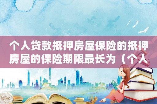 個人貸款抵押房屋保險的抵押房屋的保險期限最長為（個人抵押貸款房屋保險的保險價值）
