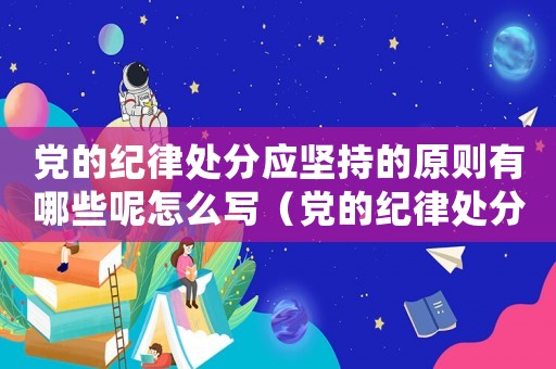 黨的紀(jì)律處分應(yīng)堅(jiān)持的原則有哪些呢怎么寫（黨的紀(jì)律處分應(yīng)堅(jiān)持的原則有哪些呢）