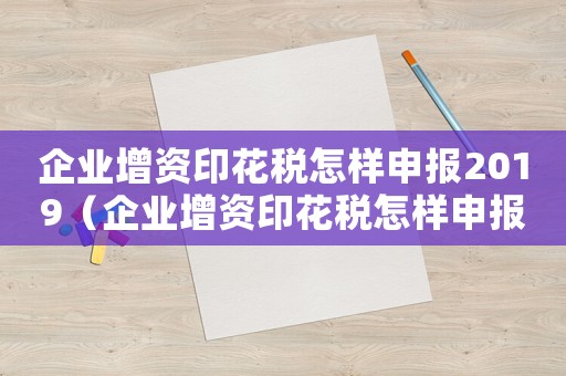 企業(yè)增資印花稅怎樣申報(bào)2019（企業(yè)增資印花稅怎樣申報(bào)2019）