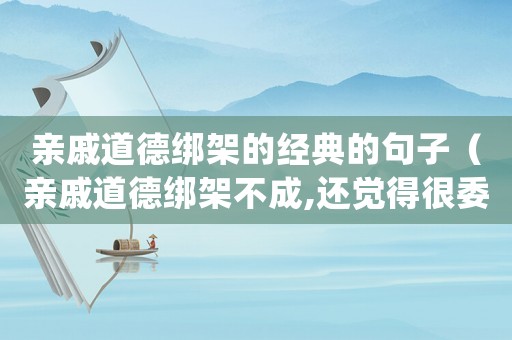 親戚道德綁架的經典的句子（親戚道德綁架不成,還覺得很委屈）