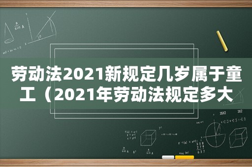 勞動法2021新規定幾歲屬于童工（2021年勞動法規定多大屬于童工）