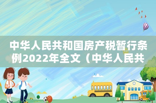 中華人民共和國房產(chǎn)稅暫行條例2022年全文（中華人民共和國房產(chǎn)稅暫行條例2022）