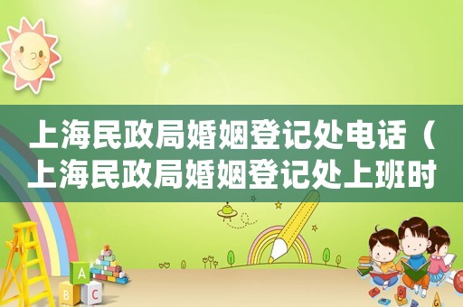 上海民政局婚姻登記處電話（上海民政局婚姻登記處上班時間是幾點）