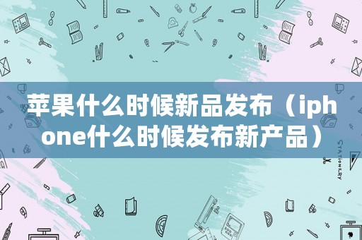 蘋果什么時候新品發布（iphone什么時候發布新產品）