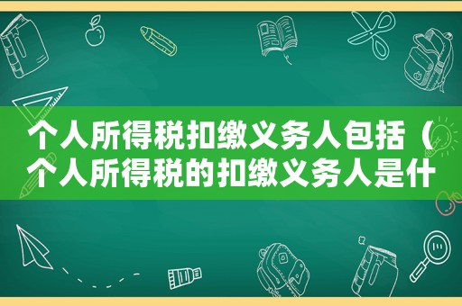 個人所得稅扣繳義務人包括（個人所得稅的扣繳義務人是什么意思）