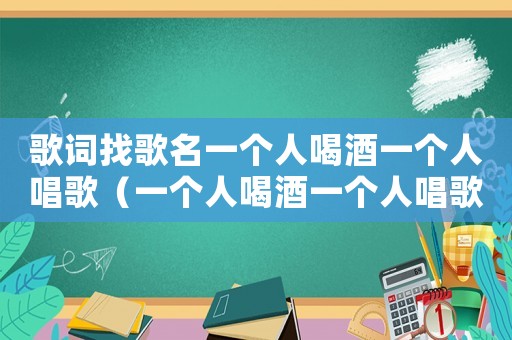 歌詞找歌名一個人喝酒一個人唱歌（一個人喝酒一個人唱歌是什么歌詞）