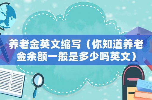 養老金英文縮寫（你知道養老金余額一般是多少嗎英文）