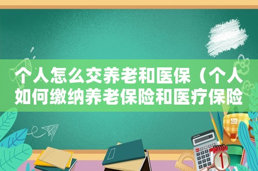 個(gè)人怎么交養(yǎng)老和醫(yī)保（個(gè)人如何繳納養(yǎng)老保險(xiǎn)和醫(yī)療保險(xiǎn)）