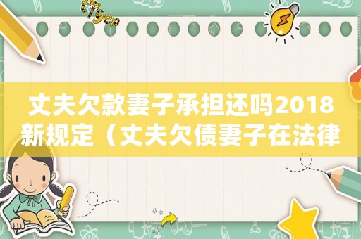 丈夫欠款妻子承擔還嗎2018新規定（丈夫欠債妻子在法律上有義務還嗎）