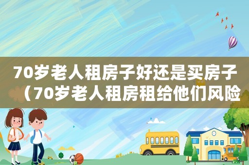 70歲老人租房子好還是買房子（70歲老人租房租給他們風(fēng)險大嗎）