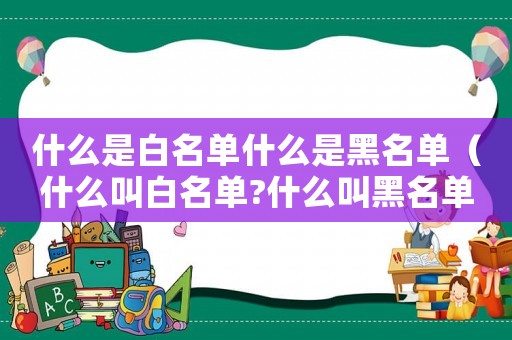 什么是白名單什么是黑名單（什么叫白名單?什么叫黑名單手機）