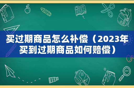買過期商品怎么補償（2023年買到過期商品如何賠償）