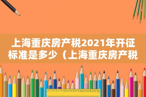上海重慶房產(chǎn)稅2021年開征標準是多少（上海重慶房產(chǎn)稅2021年開征標準）