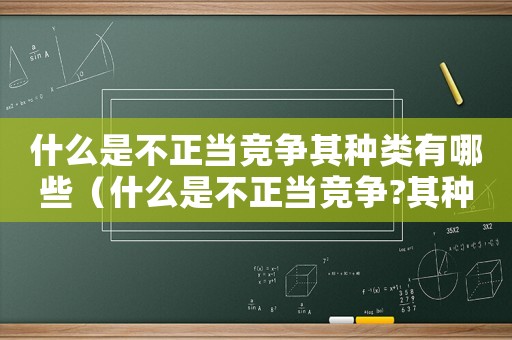什么是不正當(dāng)競(jìng)爭(zhēng)其種類(lèi)有哪些（什么是不正當(dāng)競(jìng)爭(zhēng)?其種類(lèi)有哪些?）