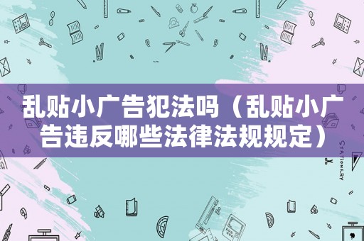 亂貼小廣告犯法嗎（亂貼小廣告違反哪些法律法規規定）