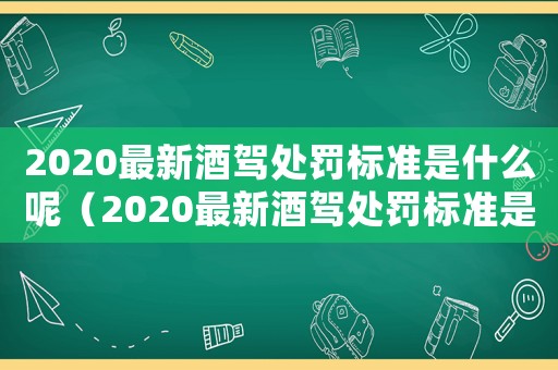 2020最新酒駕處罰標準是什么呢（2020最新酒駕處罰標準是什么）
