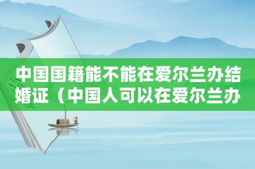 中國國籍能不能在愛爾蘭辦結婚證（中國人可以在愛爾蘭辦結婚證嗎現在）