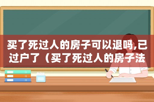 買了死過人的房子可以退嗎,已過戶了（買了死過人的房子法律有規定可退嗎）