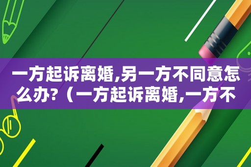 一方起訴離婚,另一方不同意怎么辦?（一方起訴離婚,一方不同意怎么辦）