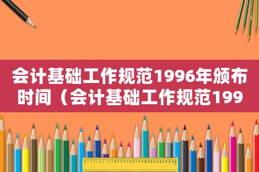 會計基礎工作規范1996年頒布時間（會計基礎工作規范1996年頒布）