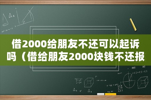 借2000給朋友不還可以起訴嗎（借給朋友2000塊錢不還報警有用嗎）