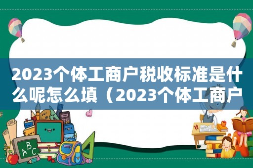 2023個(gè)體工商戶稅收標(biāo)準(zhǔn)是什么呢怎么填（2023個(gè)體工商戶稅收標(biāo)準(zhǔn)是什么呢）