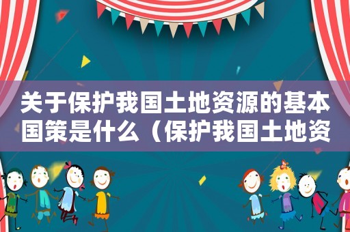 關于保護我國土地資源的基本國策是什么（保護我國土地資源的基本國策是什么?）