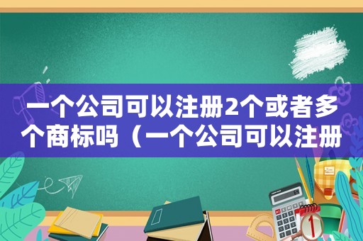 一個(gè)公司可以注冊(cè)2個(gè)或者多個(gè)商標(biāo)嗎（一個(gè)公司可以注冊(cè)2個(gè)或者多個(gè)商標(biāo)嗎）