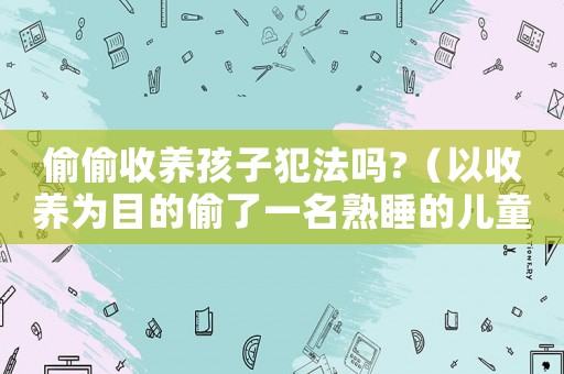 偷偷收養(yǎng)孩子犯法嗎?（以收養(yǎng)為目的偷了一名熟睡的兒童）