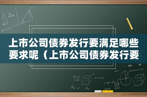 上市公司債券發行要滿足哪些要求呢（上市公司債券發行要滿足哪些要求呢）