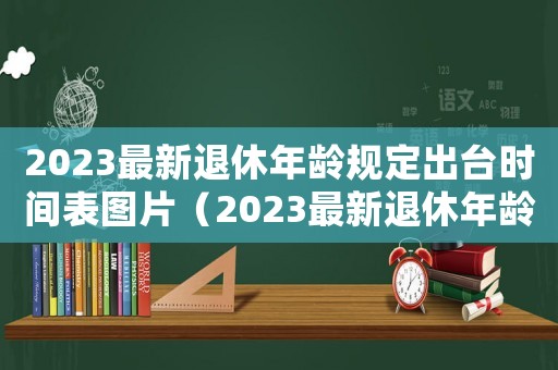 2023最新退休年齡規(guī)定出臺時間表圖片（2023最新退休年齡規(guī)定出臺時間表）
