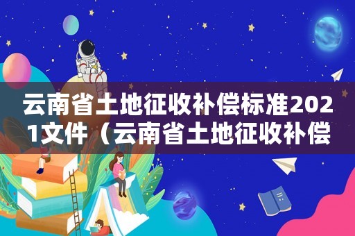 云南省土地征收補償標準2021文件（云南省土地征收補償標準2021）