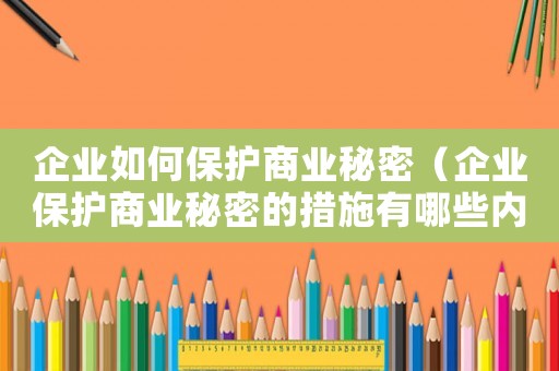 企業如何保護商業秘密（企業保護商業秘密的措施有哪些內容）