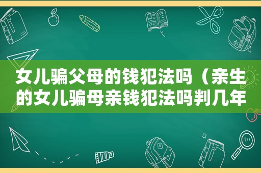 女兒騙父母的錢犯法嗎（親生的女兒騙母親錢犯法嗎判幾年）