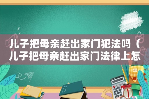 兒子把母親趕出家門犯法嗎（兒子把母親趕出家門法律上怎么看）
