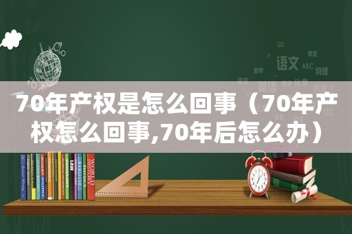 70年產(chǎn)權(quán)是怎么回事（70年產(chǎn)權(quán)怎么回事,70年后怎么辦）