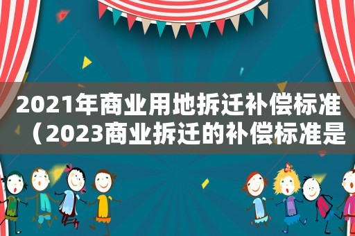 2021年商業(yè)用地拆遷補償標準（2023商業(yè)拆遷的補償標準是什么）