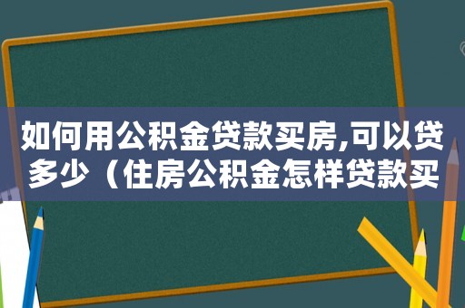 如何用公積金貸款買房,可以貸多少（住房公積金怎樣貸款買房最多能貸款）