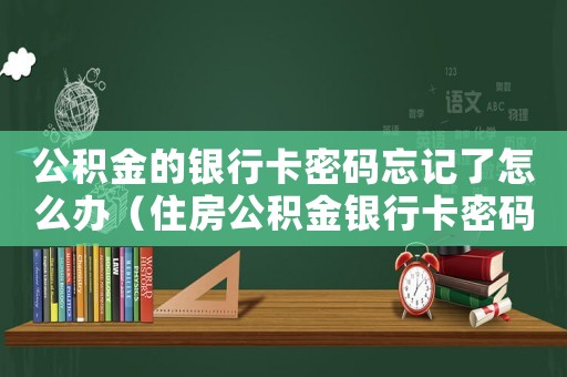 公積金的銀行卡密碼忘記了怎么辦（住房公積金銀行卡密碼忘了怎么辦呢）