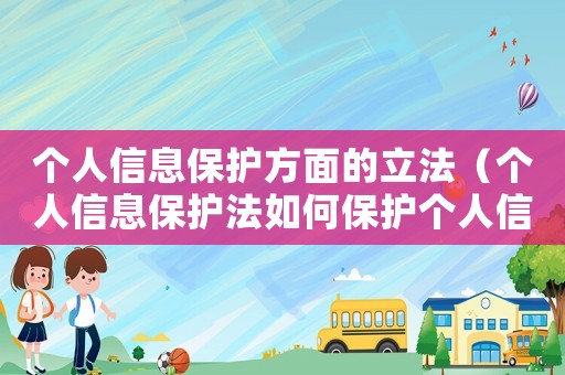 個(gè)人信息保護(hù)方面的立法（個(gè)人信息保護(hù)法如何保護(hù)個(gè)人信息）