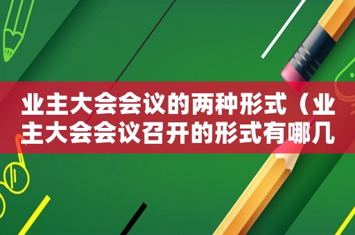 業(yè)主大會(huì)會(huì)議的兩種形式（業(yè)主大會(huì)會(huì)議召開(kāi)的形式有哪幾種方式）