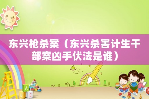東興槍殺案（東興殺害計生干部案兇手伏法是誰）