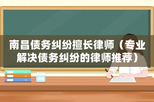 南昌債務糾紛擅長律師（專業解決債務糾紛的律師推薦）