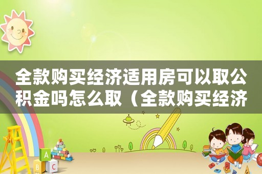 全款購(gòu)買(mǎi)經(jīng)濟(jì)適用房可以取公積金嗎怎么取（全款購(gòu)買(mǎi)經(jīng)濟(jì)適用房可以取公積金嗎）