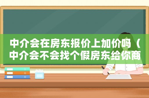 中介會(huì)在房東報(bào)價(jià)上加價(jià)嗎（中介會(huì)不會(huì)找個(gè)假房東給你商量?jī)r(jià)格）