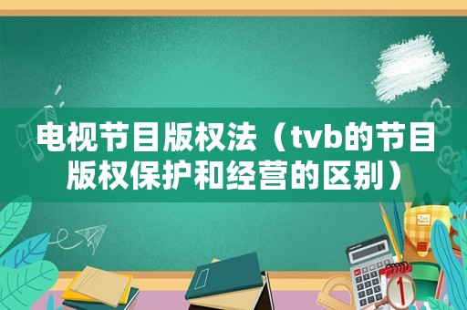 電視節目版權法（tvb的節目版權保護和經營的區別）