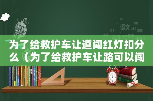 為了給救護(hù)車讓道闖紅燈扣分么（為了給救護(hù)車讓路可以闖紅燈嗎?）