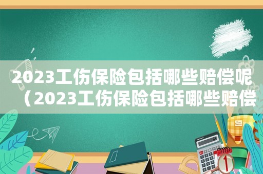 2023工傷保險包括哪些賠償呢（2023工傷保險包括哪些賠償呢）