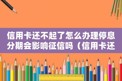 信用卡還不起了怎么辦理停息分期會(huì)影響征信嗎（信用卡還不起了怎么辦理停息分期）