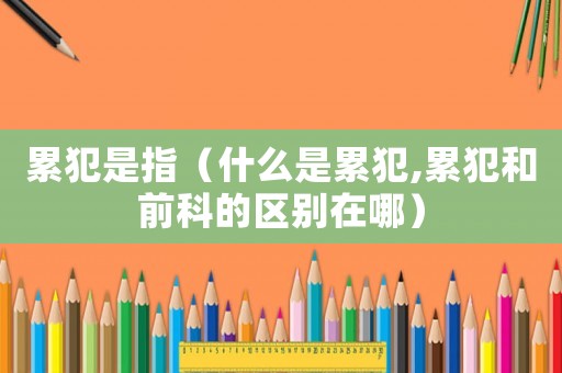 累犯是指（什么是累犯,累犯和前科的區別在哪）